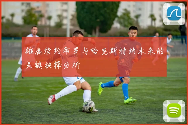 雄鹿续约希罗与哈克斯特纳未来的关键抉择分析