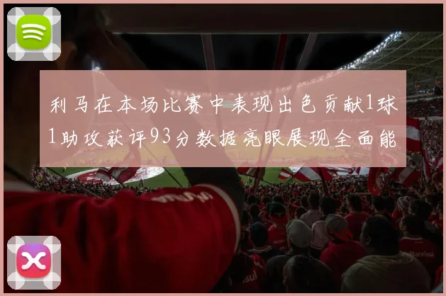 利马在本场比赛中表现出色贡献1球1助攻获评93分数据亮眼展现全面能力