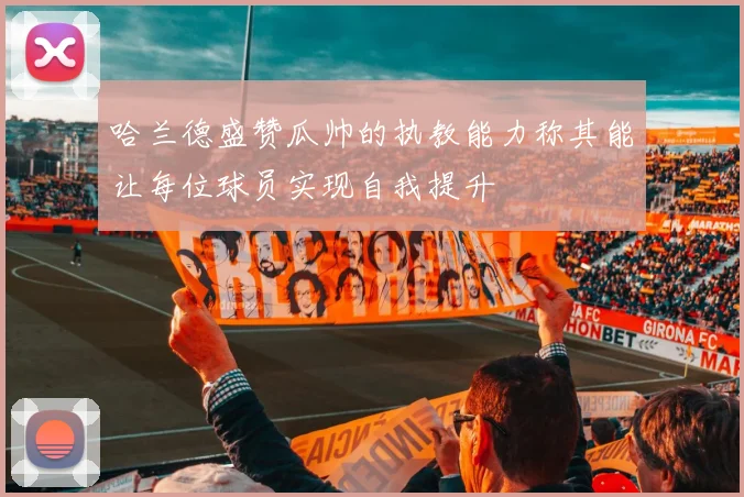 哈兰德盛赞瓜帅的执教能力称其能让每位球员实现自我提升