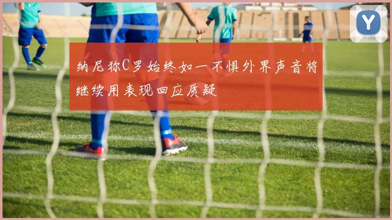 纳尼称C罗始终如一不惧外界声音将继续用表现回应质疑