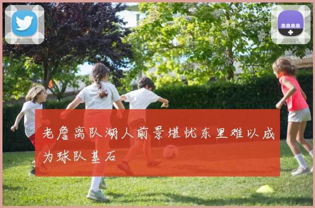 老詹离队湖人前景堪忧东里难以成为球队基石