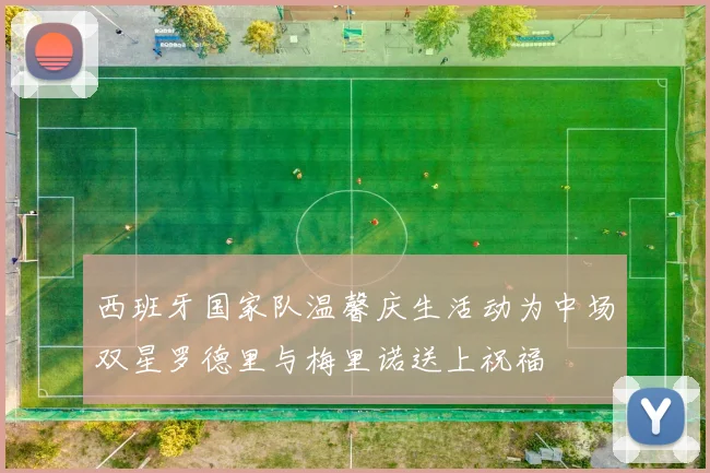 西班牙国家队温馨庆生活动为中场双星罗德里与梅里诺送上祝福