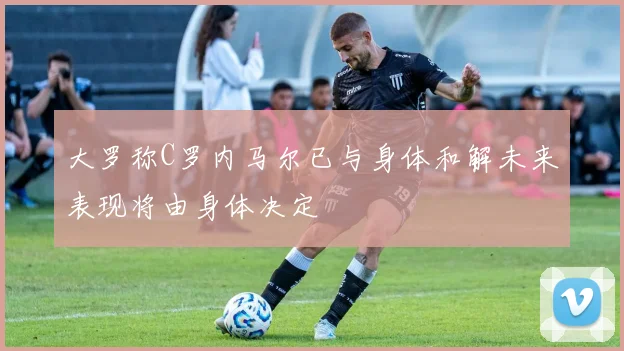 大罗称C罗内马尔已与身体和解未来表现将由身体决定