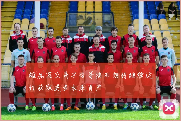 雄鹿若交易字母哥换布朗将继续运作获取更多未来资产