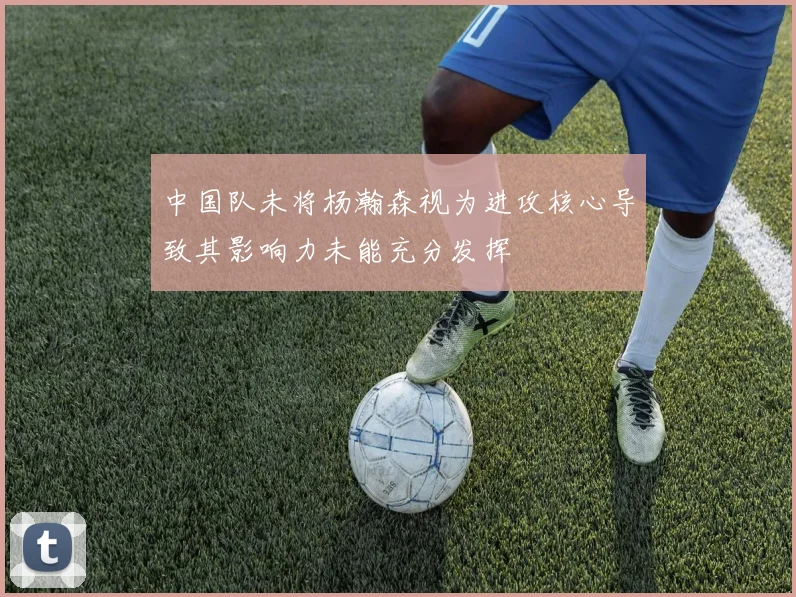 中国队未将杨瀚森视为进攻核心导致其影响力未能充分发挥