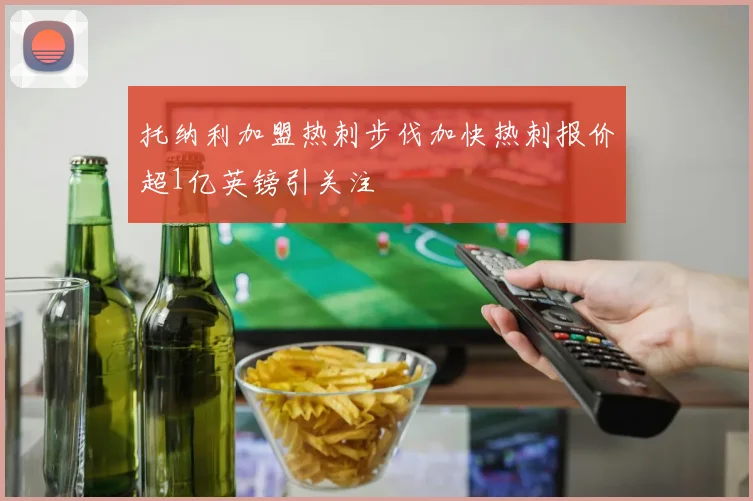 托纳利加盟热刺步伐加快热刺报价超1亿英镑引关注