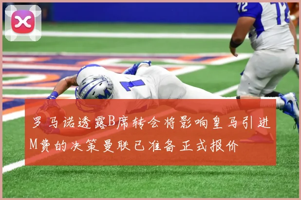 罗马诺透露B席转会将影响皇马引进M费的决策曼联已准备正式报价